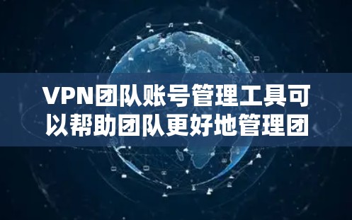 VPN团队账号管理工具可以帮助团队更好地管理团队的账号，确保账号安全和有效管理。以下是一些可能的VPN团队账号管理工具推荐，涵盖了基本功能和高级功能