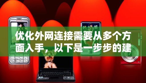 优化外网连接需要从多个方面入手，以下是一步步的建议