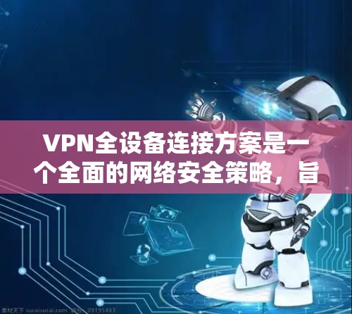 VPN全设备连接方案是一个全面的网络安全策略，旨在保护设备的敏感信息。以下是一个详细且有条理的方案，涵盖配置、连接、备份、安全审计、数据加密、设备管理以及备份策略
