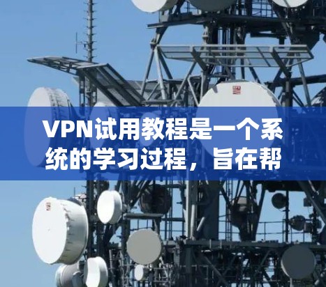 VPN试用教程是一个系统的学习过程，旨在帮助用户了解如何使用VPN来连接国内网络，减少网络延迟和费用。以下是一个逐步指南，帮助用户完成VPN试用
