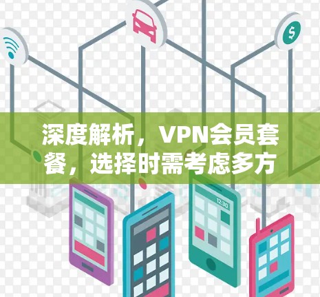 深度解析，VPN会员套餐，选择时需考虑多方面因素