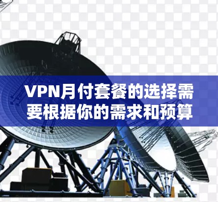 VPN月付套餐的选择需要根据你的需求和预算来决定。以下是一些常见的VPN月付套餐类型及其特点，供你参考