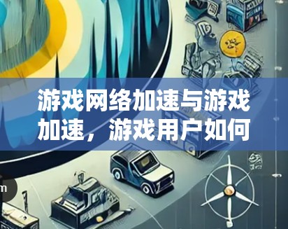 游戏网络加速与游戏加速，游戏用户如何提升使用效率