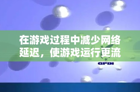 在游戏过程中减少网络延迟，使游戏运行更流畅，是一个实用且常见的需求。以下是一些常见且有效的方法，您可以根据需要选择最适合的解决方案