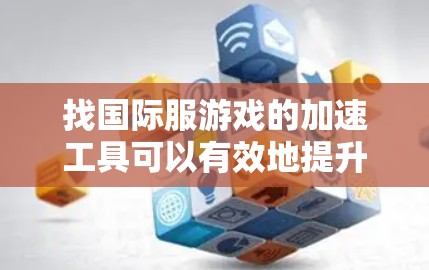 找国际服游戏的加速工具可以有效地提升游戏性能，帮助玩家更好地体验游戏。以下是一步步的指南