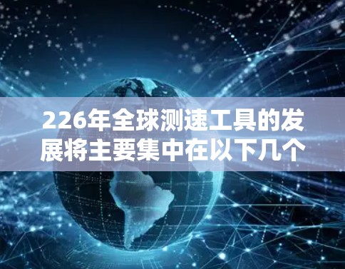 226年全球测速工具的发展将主要集中在以下几个方面，预计市场规模和应用将快速增长