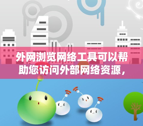 外网浏览网络工具可以帮助您访问外部网络资源，如数据库、在线图书馆、在线会议记录、在线知识库、在线翻译工具、在线测试系统、在线课程资源等。以下是一些常见的在线浏览网络工具及其使用范围