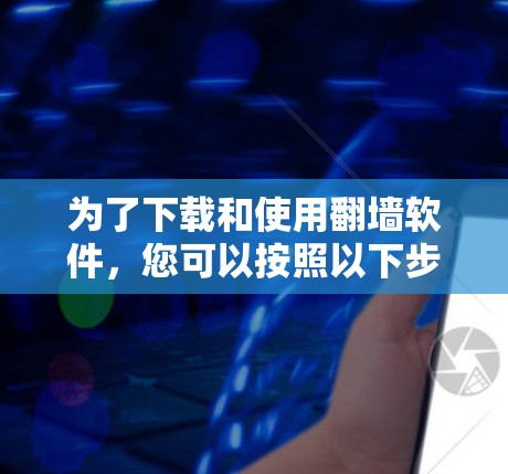 为了下载和使用翻墙软件，您可以按照以下步骤进行操作