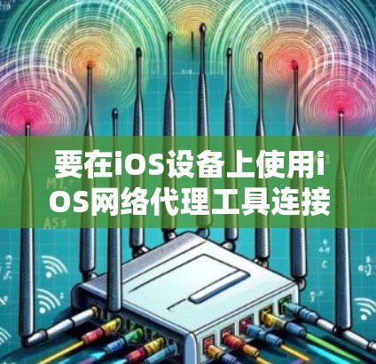 要在iOS设备上使用iOS网络代理工具连接到服务器，可以选择以下几种工具，每种工具各有其功能和适用场景