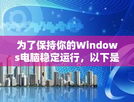 为了保持你的Windows电脑稳定运行，以下是一些有序的步骤建议