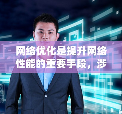 网络优化是提升网络性能的重要手段，涉及层次优化、动态优化、本地优化、全局优化等多种方法。以下是对这些优化方法的系统梳理