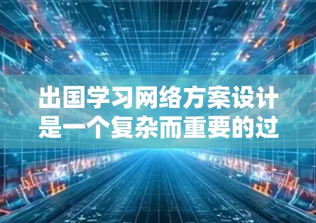 出国学习网络方案设计是一个复杂而重要的过程，需要综合考虑多个因素。以下是一些建议和步骤，帮助您设计一个适合出国学习的网络方案