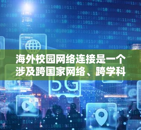 海外校园网络连接是一个涉及跨国家网络、跨学科合作、数据共享和教育的复杂概念，旨在促进不同国家或地区的教育和科研交流。以下是对这一概念的详细分析