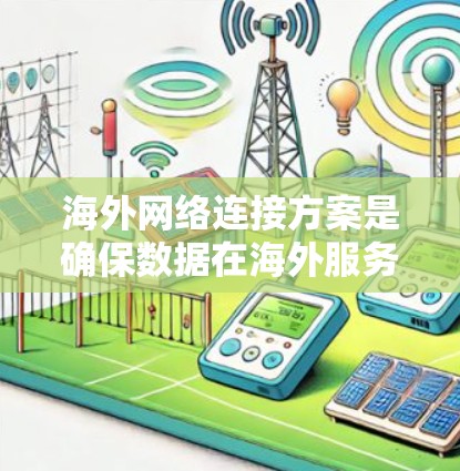 海外网络连接方案是确保数据在海外服务器或设备之间传输的有效方式。以下是一些常见的海外网络连接方案，供您参考