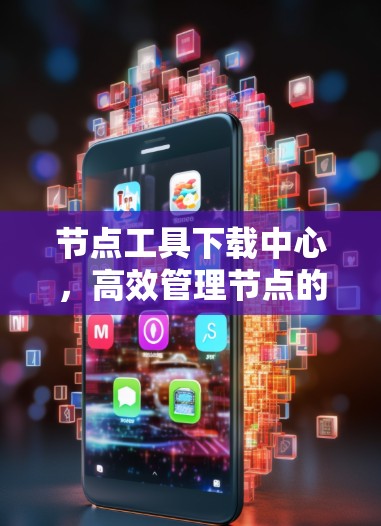 节点工具下载中心，高效管理节点的必备工具