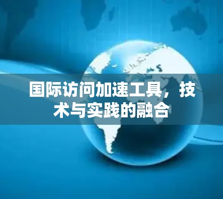 国际访问加速工具，技术与实践的融合