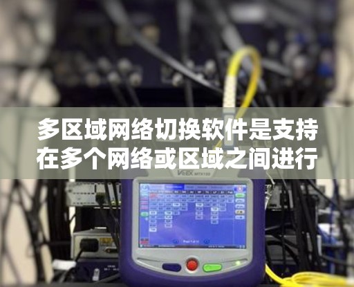 多区域网络切换软件是支持在多个网络或区域之间进行网络设备和数据流管理的工具。以下是对多区域网络切换软件的详细总结和分类