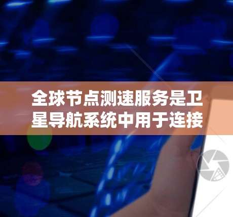 全球节点测速服务是卫星导航系统中用于连接卫星节点与地面设备之间的高效、准确和安全传输服务。它主要涉及以下几个方面