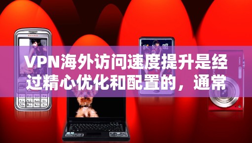 VPN海外访问速度提升是经过精心优化和配置的，通常会通过以下几种方式实现