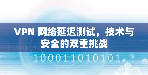 VPN 网络延迟测试，技术与安全的双重挑战