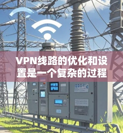 VPN线路的优化和设置是一个复杂的过程，需要综合考虑安全、性能、用户权限、防火墙等多方面因素。以下是一些关键的步骤和建议，帮助您更好地优化VPN线路