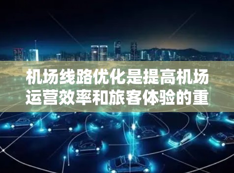 机场线路优化是提高机场运营效率和旅客体验的重要环节，特别是在日益增长的航空和航运需求下，优化机场线路设计可以有效提升载客量和飞行效率，同时优化旅客的出行体验。以下是一些机场线路优化的常见方向和策略