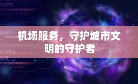 机场服务，守护城市文明的守护者
