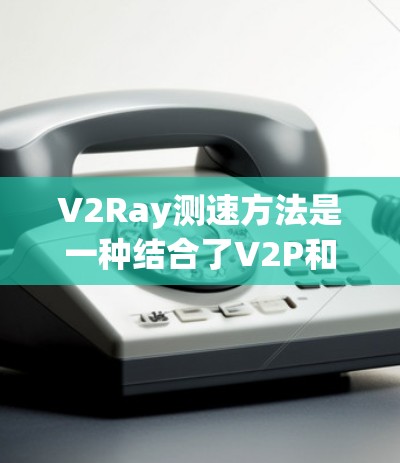 V2Ray测速方法是一种结合了V2P和V2V技术的无线测速方案，广泛应用于自动驾驶和工业自动化领域。以下是其核心概述
