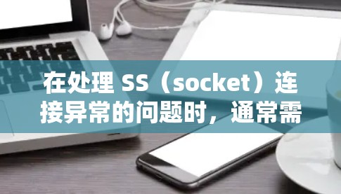 在处理 SS（socket）连接异常的问题时，通常需要从以下几个方面入手，以确保连接正常并解决问题