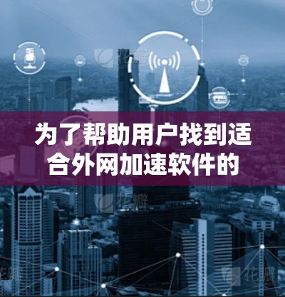 为了帮助用户找到适合外网加速软件的推荐列表，以下是一个结构化的总结，涵盖了主要的外网加速软件及其特点及优缺点，供用户参考