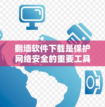 翻墙软件下载是保护网络安全的重要工具，以下是一步步的建议