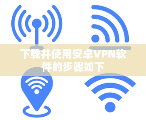 下载并使用安卓VPN软件的步骤如下