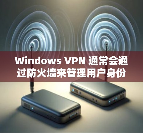Windows VPN 通常会通过防火墙来管理用户身份，确保只有特定IP地址和用户才能访问VPN服务。以下是一些可能的原因和解决方法