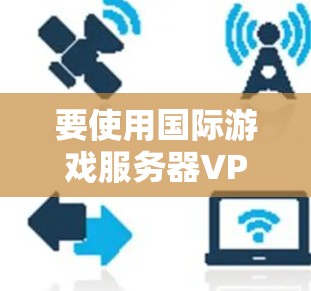 要使用国际游戏服务器VPN，您可以按照以下步骤操作