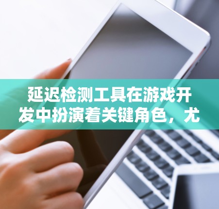 延迟检测工具在游戏开发中扮演着关键角色，尤其是对于需要高性能或高画质的场景。以下是对延迟检测工具的详细总结和使用指南