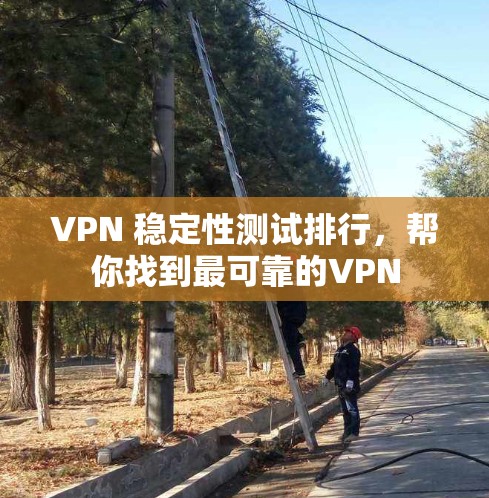 VPN 稳定性测试排行，帮你找到最可靠的VPN