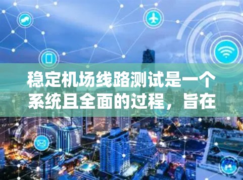 稳定机场线路测试是一个系统且全面的过程，旨在确保机场基础设施和设备在正常运行状态下稳定可靠。以下是详细的步骤和要点，帮助你全面理解和实施机场线路测试