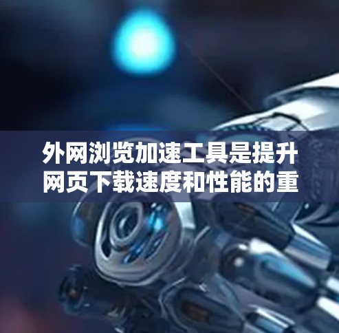 外网浏览加速工具是提升网页下载速度和性能的重要工具，适用于不同用户的需求。以下是对外网浏览加速工具的详细分析和推荐