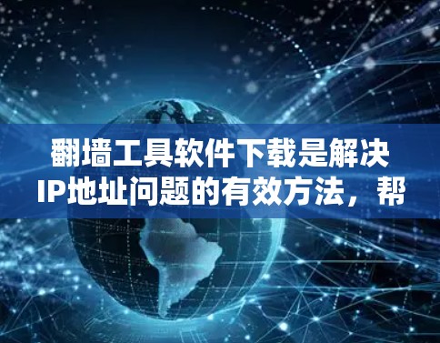 翻墙工具软件下载是解决IP地址问题的有效方法，帮助用户访问安全的网络资源。以下是一个结构化的指南，帮助您选择和使用翻墙工具软件