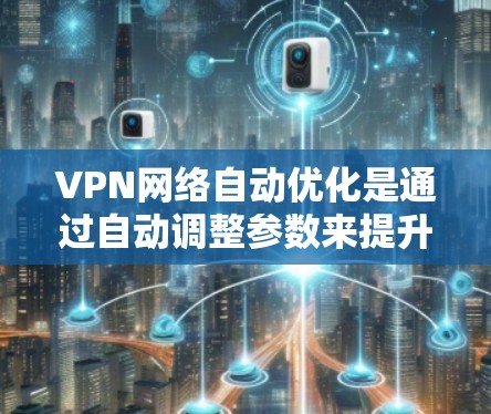 VPN网络自动优化是通过自动调整参数来提升网络性能和用户体验的重要技术。以下是对该主题的分步说明