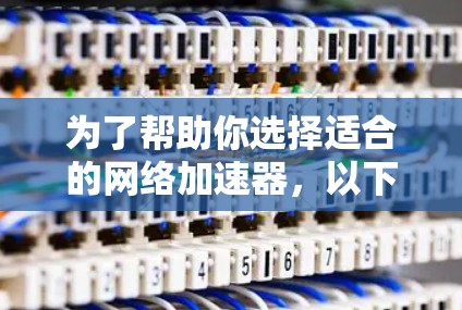 为了帮助你选择适合的网络加速器，以下是一些综合考虑的因素和推荐，供你参考