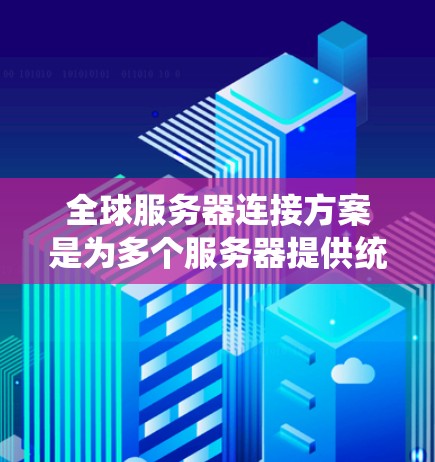 全球服务器连接方案是为多个服务器提供统一的连接接口，确保在不同地理位置之间进行数据交换的高效、可靠和安全的方式。以下是一个详细的全球服务器连接方案