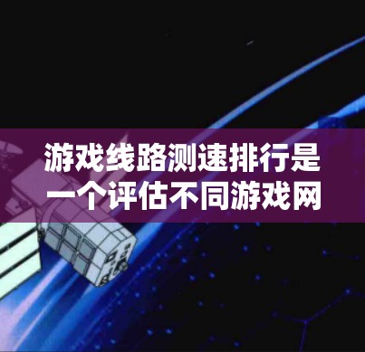 游戏线路测速排行是一个评估不同游戏网络性能的工具，帮助玩家选择适合的网络环境。以下是关于游戏线路测速排行的详细总结