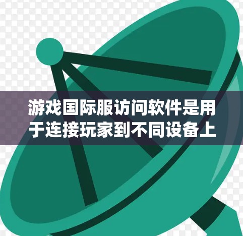 游戏国际服访问软件是用于连接玩家到不同设备上的国际服平台，包括Web Player、PC Player和手机游戏端。以下是对这些软件的详细介绍