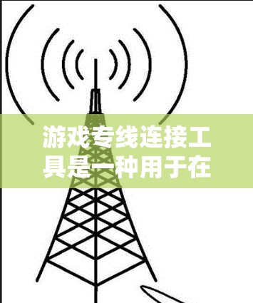 游戏专线连接工具是一种用于在特定游戏平台上连接其他游戏或用户的方式，通常通过登录到目标游戏进行操作。以下是逐步的使用步骤和常见问题的解决方案