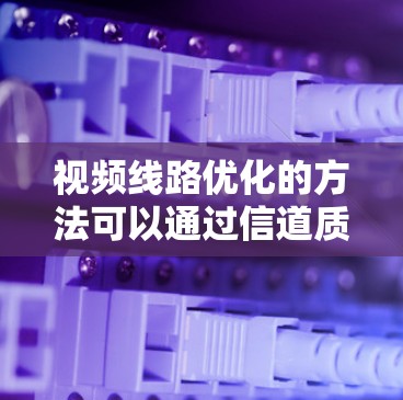视频线路优化的方法可以通过信道质量优化来实现，主要涉及信道质量的提高和信道编码的优化。以下是详细的优化方法和相关概念
