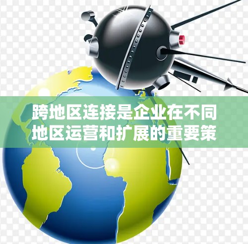 跨地区连接是企业在不同地区运营和扩展的重要策略，涉及法律、政策、谈判等多个维度。以下是详细的步骤和建议
