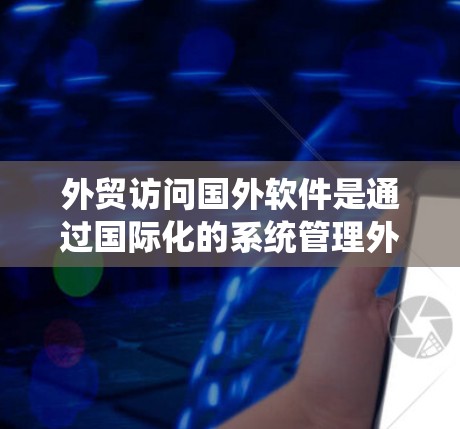 外贸访问国外软件是通过国际化的系统管理外贸流程的重要工具。以下是一些步骤和注意事项，帮助您有效地访问和管理这些软件