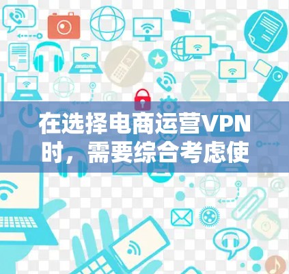 在选择电商运营VPN时，需要综合考虑使用场景、功能需求、价格和售后服务等因素。以下是详细的推荐和使用指南