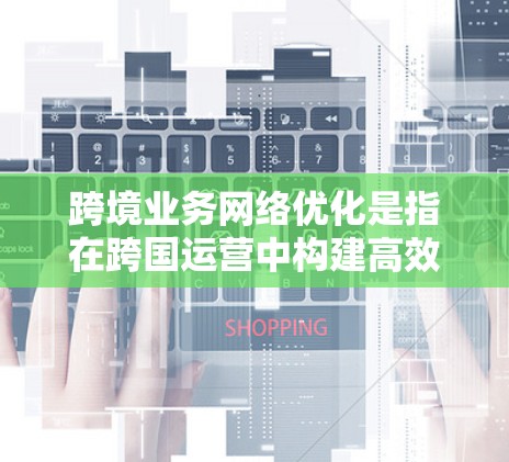 跨境业务网络优化是指在跨国运营中构建高效、灵活的物流和供应链网络，以实现成本最小化、客户满意度提升和竞争优势增强。以下是一些关键点和实施步骤